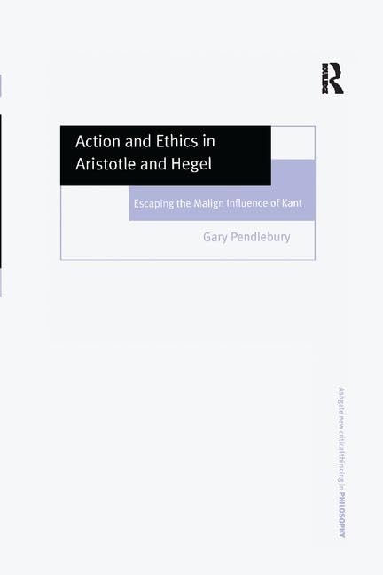 Action and Ethics in Aristotle and Hegel: Escaping the Malign Influence of Kant (Ashgate New Critical Thinking in Philosophy)      1st Edition