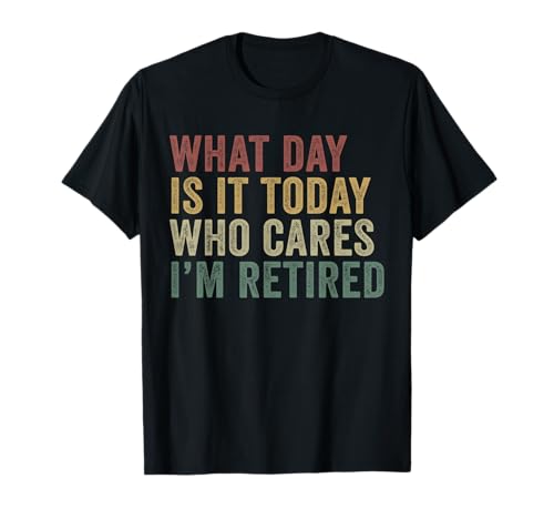 What Day Is It Today Who Cares I'm Retired Funny Retirement T-Shirt