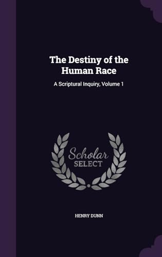 The Destiny of the Human Race: A Scriptural Inquiry, Volume 1