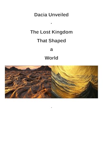 Dacia Unveiled: The Lost Kingdom That Shaped a World: New Revelations of a Mighty, Hidden Civilization Before and Beyond Rome (English Edition)