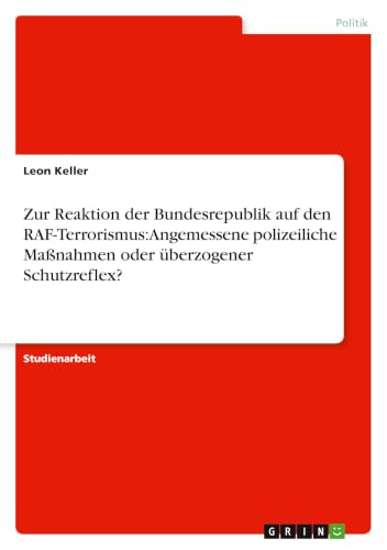 Zur Reaktion der Bundesrepublik auf den RAF-Terrorismus: Angemessene polizeiliche Maßnahmen oder überzogener Schutzreflex? (German Edition)