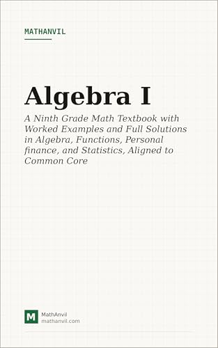 Algebra I: A Step-by-Step Textbook Aligned to Common Core With Theory, Worked Examples on Four Difficulty Levels, and Complete Solutions to Every Problem (MathAnvil Grade Books 10)