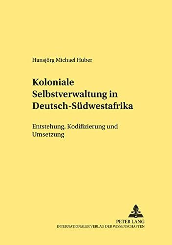 Koloniale Selbstverwaltung in Deutsch-Suedwestafri: Entstehung, Kodifizierung Und Umsetzung