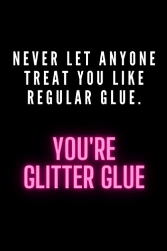 Never Let Anyone Treat You Like Regular Glue. You're Glitter Glue.: 6 x 9 inches - Notebook - Journal - 100 Pages