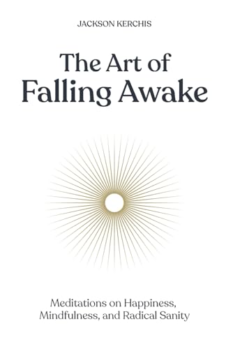The Art Of Falling Awake: Meditations On Happiness, Mindfulness, And Radical Sanity