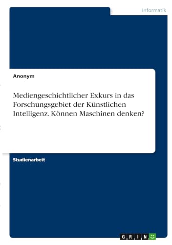 Mediengeschichtlicher Exkurs in das Forschungsgebiet der Künstlichen Intelligenz. Können Maschinen denken? (German Edition)
