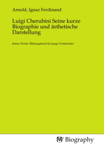 Luigi Cherubini Seine kurze Biographie und ästhetische Darstellung: Seiner Werke: Bildungsbuch für junge Tonkünstler: Seiner Werke: Bildungsbuch für junge Tonkünstler.DE