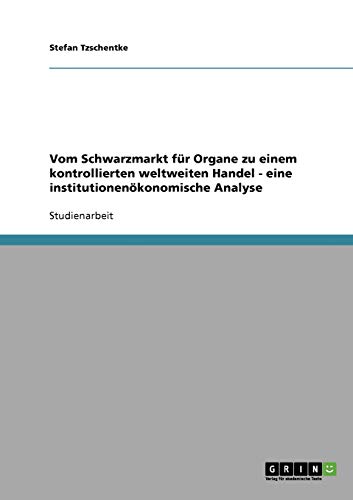 Vom Schwarzmarkt für Organe zu einem kontrollierten weltweiten Handel - eine institutionenökonomis Vom Schwarzmarkt für Organe zu einem kontrollierten weltweiten Handel - eine institutionenökonomis