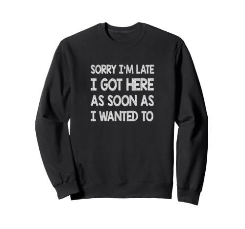 Image of Sorry I'm late I got here as soon as I wanted to Sweatshirt