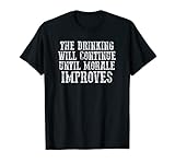 'THE DRINKING WILL CONTINUE UNTIL MORALE IMPROVES' Funny T-Shirt