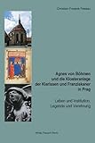 Agnes von Böhmen und die Klosteranlage der Klarissen und Franziskaner in Prag: Leben und Institution, Legende und Verehrung