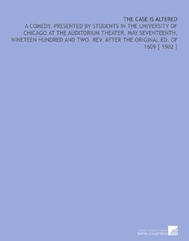 The case is altered; a comedy. Presented by students in the University of Chicago at the Auditorium theater, May seventeenth, nineteen hundred and two. Rev. after the original ed. of 1609
