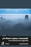 ¿De dónde venimos, Guatemala? Las civilizaciones originales: Historias del origen de los guatemaltecos y de su pasado mesoamericano. Tomo I (Spanish Edition)