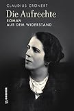 Die Aufrechte: Roman aus dem Widerstand (Romane im GMEINER-Verlag) - Claudius Crönert 