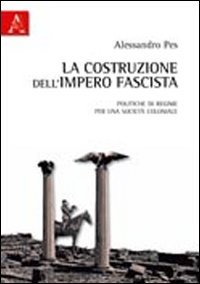 Alessandro Pes - La costruzione dell'impero fascista. Politiche di regime per una società coloniale (2010)