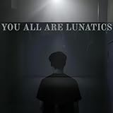 YOU ALL ARE LUNATICS