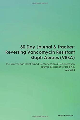 30 Day Journal & Tracker: Reversing Vancomycin Resistant Staph Aureus (VRSA) The Raw Vegan Plant-Based Detoxification & Regeneration Journal & Tracker for Healing. Journal 3
