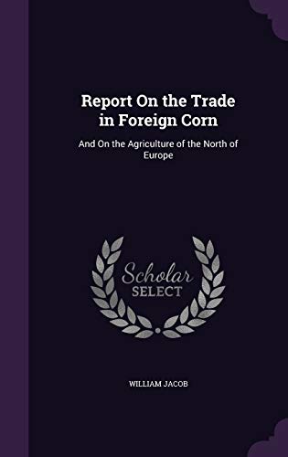 Report On the Trade in Foreign Corn: And On the Agriculture of the North of Europe