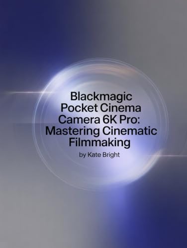 Blackmagic Pocket Cinema Camera 6K Pro: Mastering Cinematic Filmmaking: From Setup to Post-Production Excellence