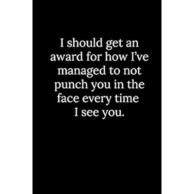 I should get an award for how I&rsquo;ve managed to not punch you in the face every time I see you.