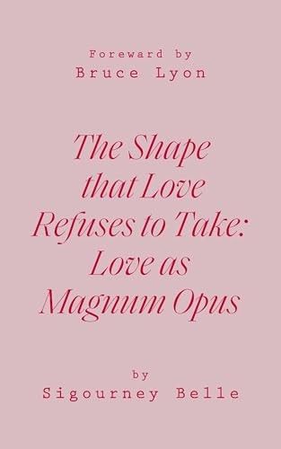 THE SHAPE THAT LOVE REFUSES TO TAKE: Love as Magnum Opus