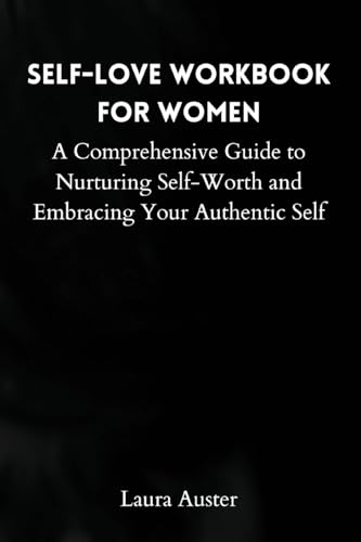 Self-Love Workbook for Women: A Comprehensive Guide to Nurturing Self-Worth and Embracing Your Authentic Self