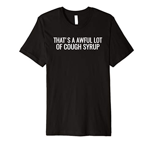 That's a awful lot of cough syrup tshirt