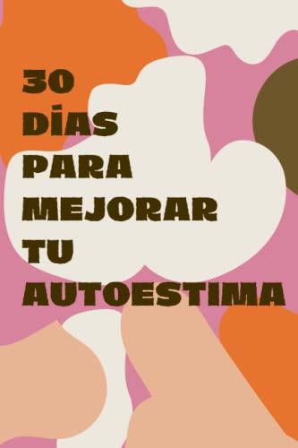 30 Días Para Mejorar Tu Autoestima: Cambia tus pensamientos, mejo...