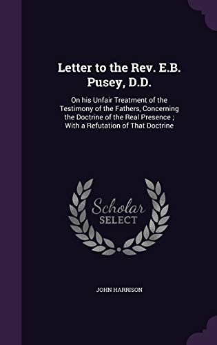 Letter to the Rev. E.B. Pusey, D.D.: On his Unfair Treatment of the Testimony of the Fathers, Concerning the Doctrine of the Real Presence; With a Refutation of That Doctrine
