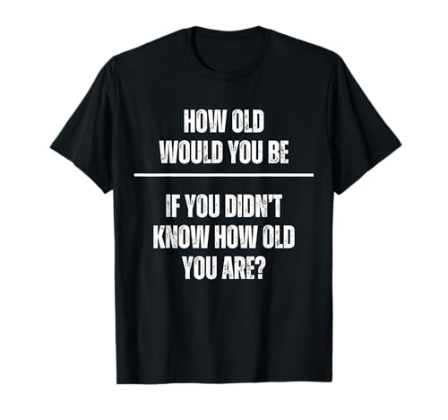 How Old Would You Be If You Didn't Know How Old You Are T-Shirt