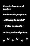  Un veterinario va al médico La doctora le pregunta : - ¿Dónde le duele? - Y el le contesta : - Claro, así cualquiera.: Libreta de Apuntes, Diario ... y personas que aman a los animales.
