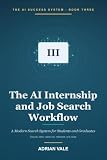 The AI Internship and Job Search Workflow: A Modern System for Students and New Graduates to Find Opportunities, Tailor Applications, Prepare Interviews, and Get Hired with AI (The AI Success System)