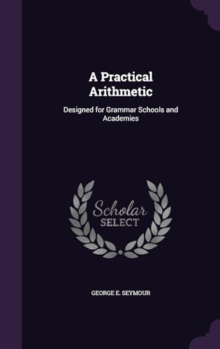 A Practical Arithmetic: Designed for Grammar Schools and Academies
