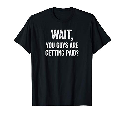 Wait, You Guys Are Getting Paid? Funny Work Meme T-Shirt