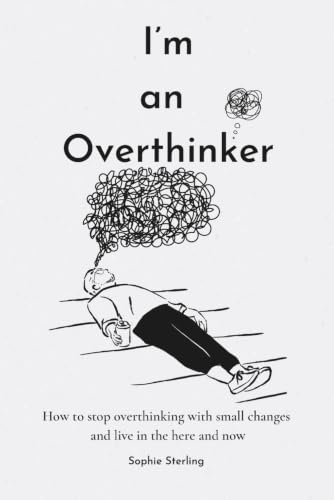 I’m an Overthinker: How to stop overthinking with small changes and live in the here and now