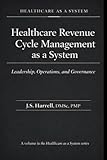 Healthcare Revenue Cycle Management as a System: Leadership, Operations, and Governance (Healthcare as a System)