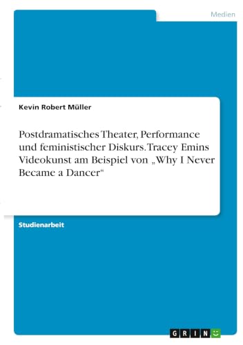 Postdramatisches Theater, Performance und feministischer Diskurs. Tracey Emins Videokunst am Beispiel von "Why I Never Became a Dancer" (German Edition)