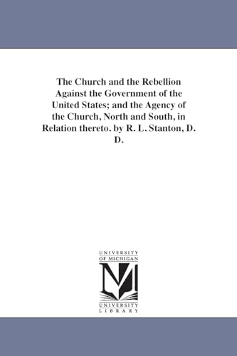 The church and the rebellion against the government of the United States; and the agency of the church, north and south, in relation thereto. By R. L. Stanton, D. D.