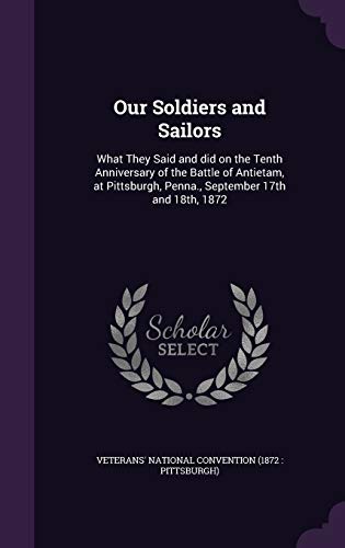 Our Soldiers and Sailors: What They Said and did on the Tenth Anniversary of the Battle of Antietam, at Pittsburgh, Penna., September 17th and 18th, 1872