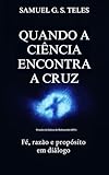  Quando a Ciência encontra a Cruz: fé, razão e propósito em diálogo (Portuguese Edition)