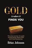 Gold Is Where It Finds You: The only survivor of a gold mining family shares their awe-inspiring journey 1959989855 Book Cover