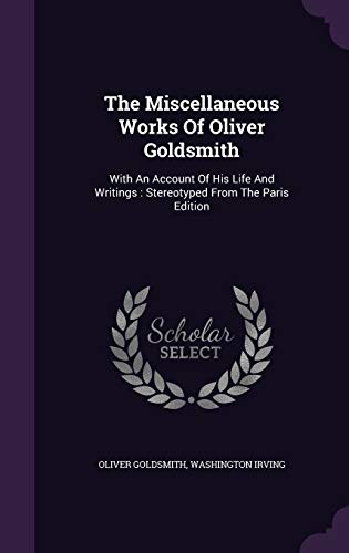 The Miscellaneous Works Of Oliver Goldsmith: With An Account Of His Life And Writings: Stereotyped From The Paris Edition
