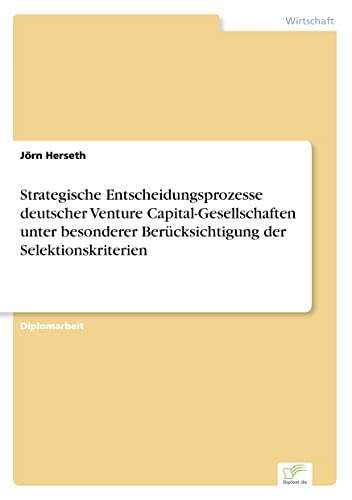 Strategische Entscheidungsprozesse deutscher Venture Capital-Gesellschaften unter besonderer Berücksichtigung der Selektionskriterien (German Edition)