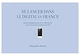 SE LANCER DANS LE DIGITAL EN FRANCE: Guide pédagogique pour débutants et reconversion professionnelle