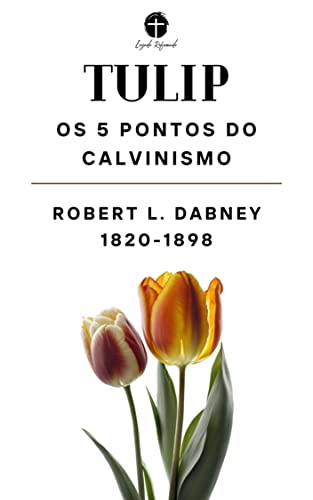 Os 5 Pontos do Calvinismo: Tulip - Dabney, Robert L