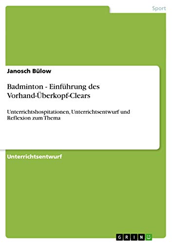Badminton - Einführung des Vorhand-Überkopf-Clears: Unterrichtshospitationen, Unterrichtsentwurf und Reflexion zum Thema (German Edition)