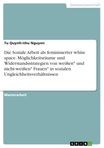 Die Soziale Arbeit als feminisierter white space. Möglichkeitsräume und Widerstandsstrategien von weißen* und nicht-weißen* Frauen* in sozialen Ungleichheitsverhältnissen (German Edition)