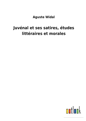 Juvénal et ses satires, études littéraires et morales (French Edition)