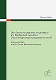 Die Serviceorientierte Architektur als Bindeglied zwischen Geschäftsprozessmanagement und IT: SOA und BPM - eine kritische Bestandsaufnahme