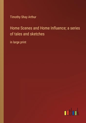 Home Scenes and Home Influence; a series of tales and sketches: in large print